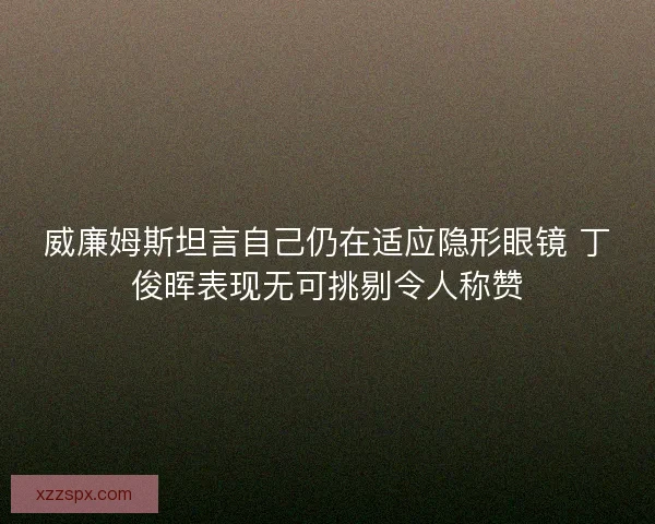 威廉姆斯坦言自己仍在适应隐形眼镜 丁俊晖表现无可挑剔令人称赞